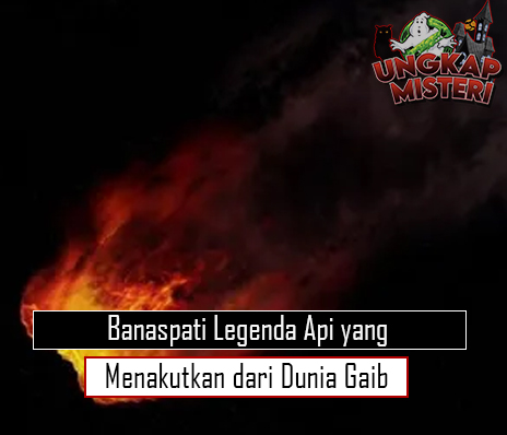 Banaspati Legenda Api yang Menakutkan dari Dunia Gaib